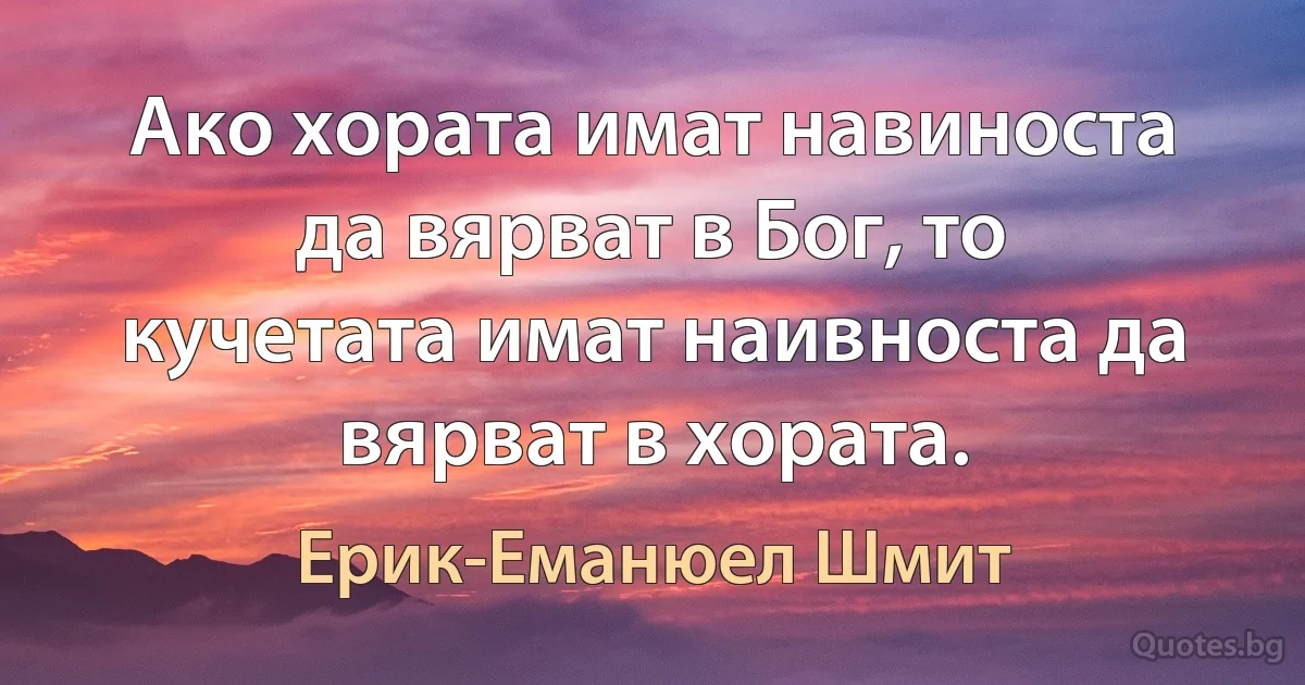 Ако хората имат навиноста да вярват в Бог, то кучетата имат наивноста да вярват в хората. (Ерик-Еманюел Шмит)