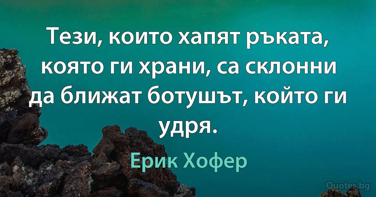 Тези, които хапят ръката, която ги храни, са склонни да ближат ботушът, който ги удря. (Ерик Хофер)