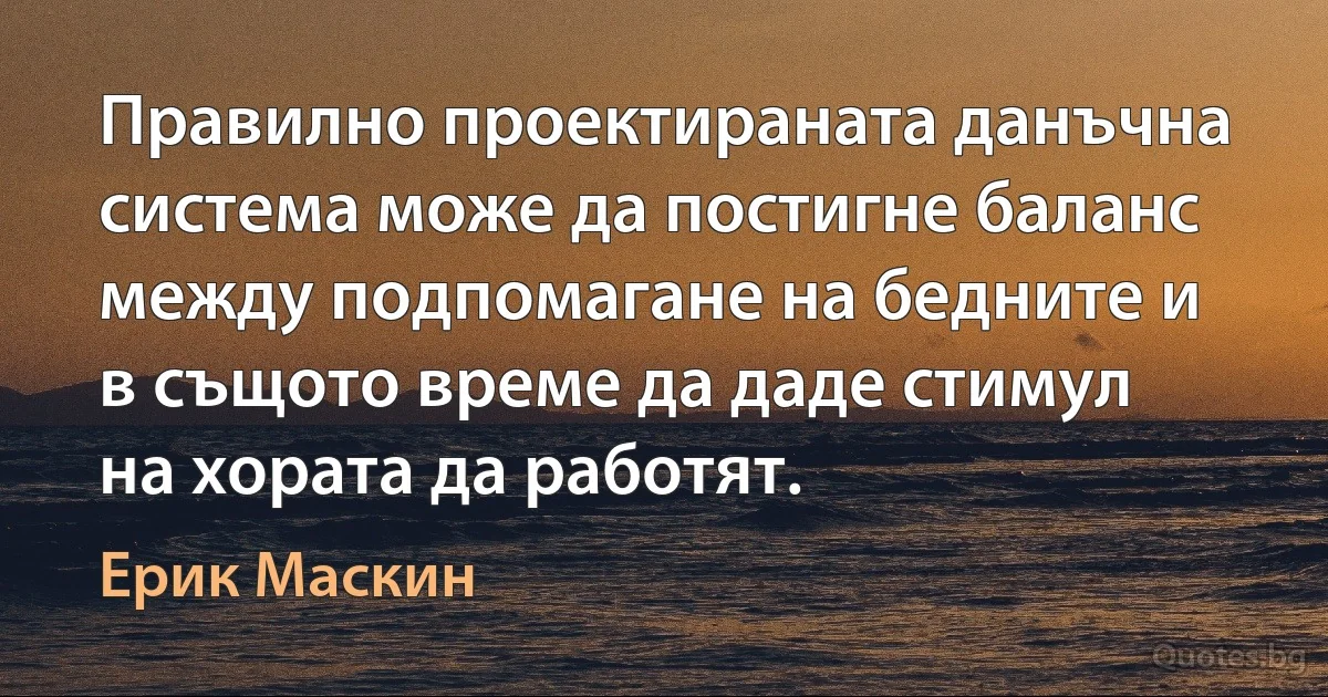 Правилно проектираната данъчна система може да постигне баланс между подпомагане на бедните и в същото време да даде стимул на хората да работят. (Ерик Маскин)