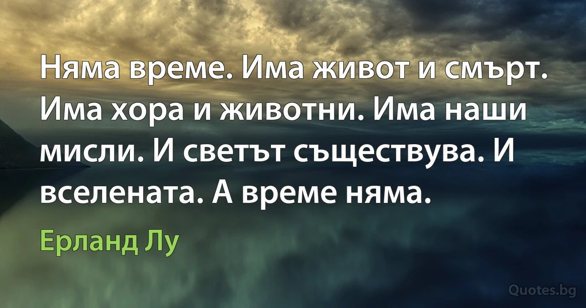 Няма време. Има живот и смърт. Има хора и животни. Има наши мисли. И светът съществува. И вселената. А време няма. (Ерланд Лу)