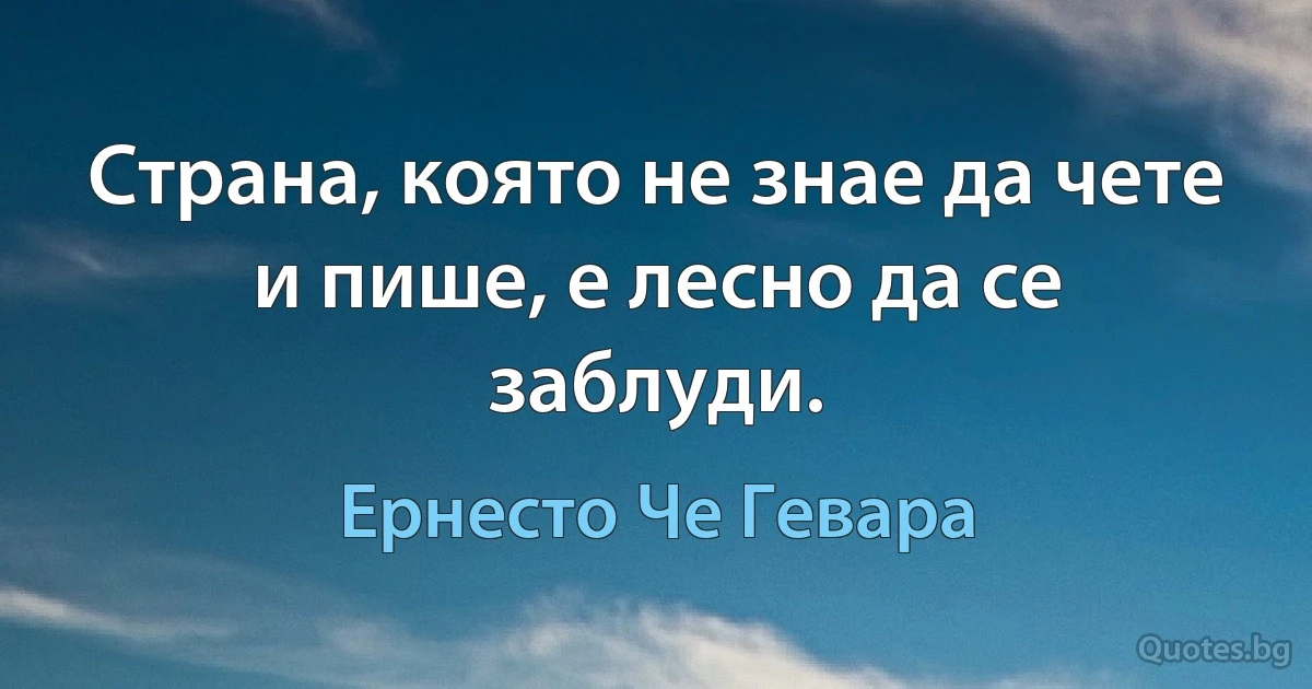 Страна, която не знае да чете и пише, е лесно да се заблуди. (Ернесто Че Гевара)