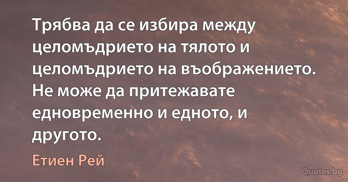 Трябва да се избира между целомъдрието на тялото и целомъдрието на въображението. Не може да притежавате едновременно и едното, и другото. (Етиен Рей)