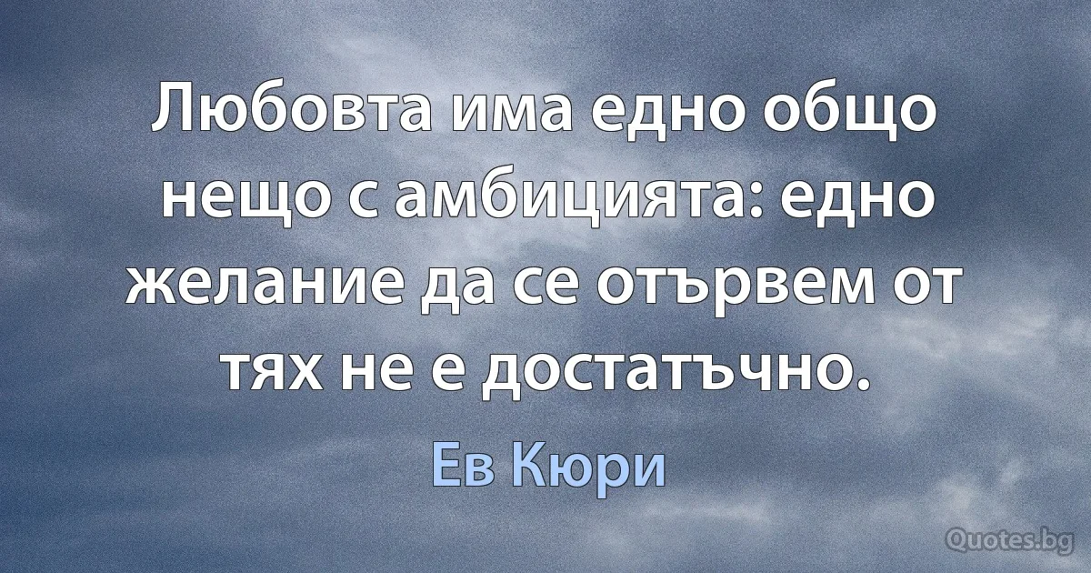 Любовта има едно общо нещо с амбицията: едно желание да се отървем от тях не е достатъчно. (Ев Кюри)