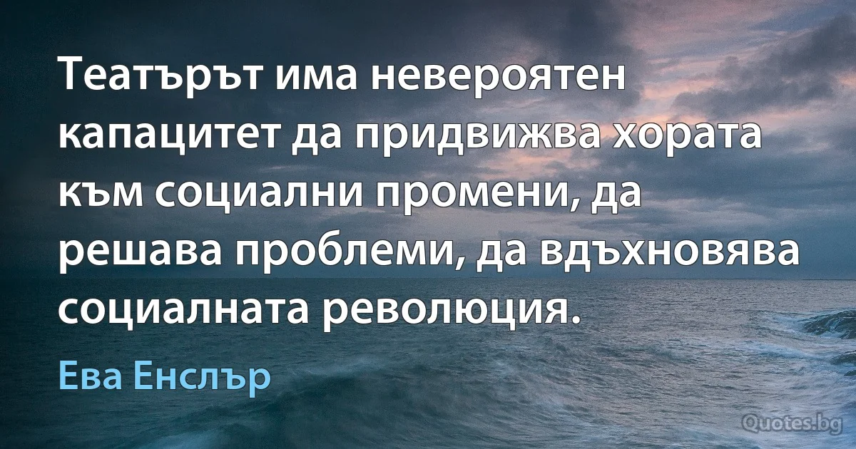 Театърът има невероятен капацитет да придвижва хората към социални промени, да решава проблеми, да вдъхновява социалната революция. (Ева Енслър)