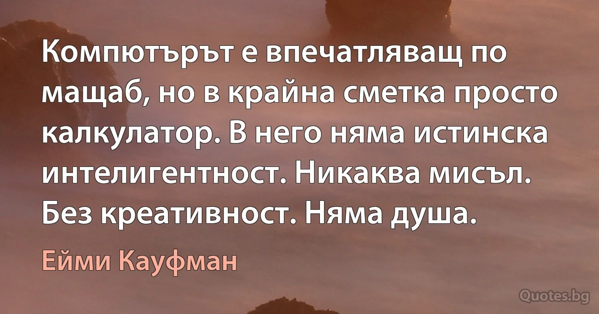 Компютърът е впечатляващ по мащаб, но в крайна сметка просто калкулатор. В него няма истинска интелигентност. Никаква мисъл. Без креативност. Няма душа. (Ейми Кауфман)