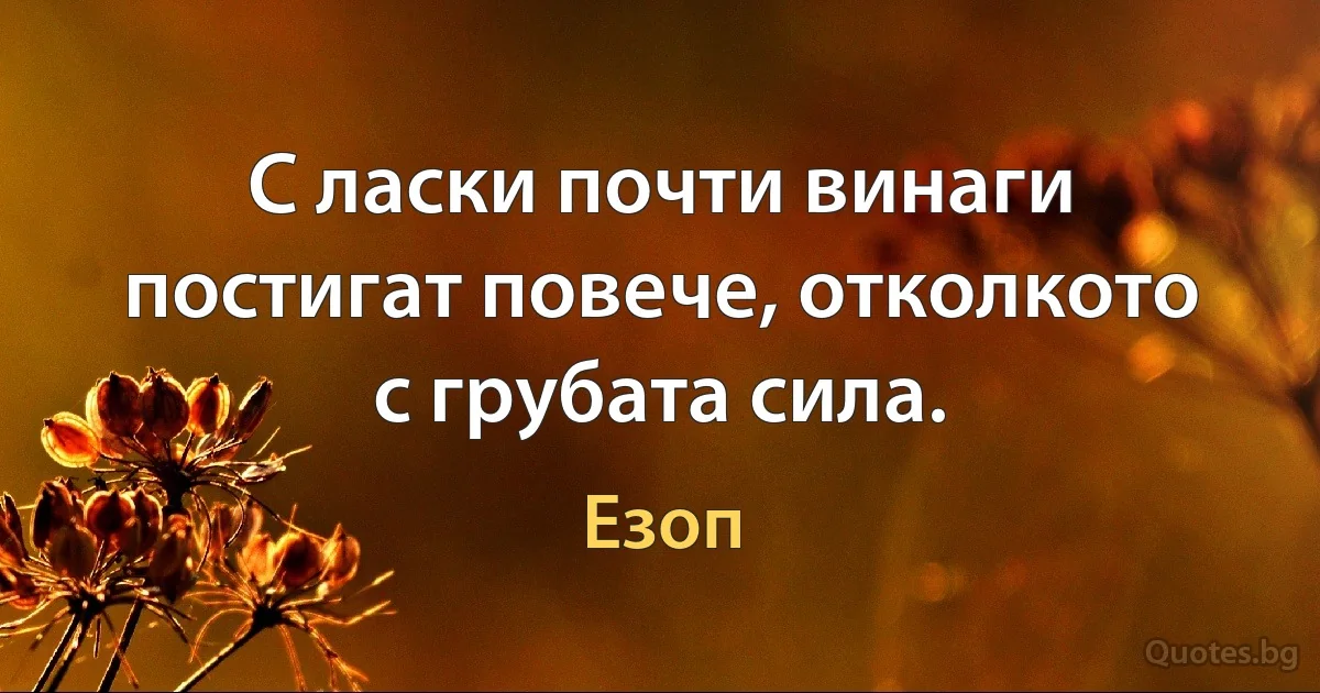 С ласки почти винаги постигат повече, отколкото с грубата сила. (Езоп)