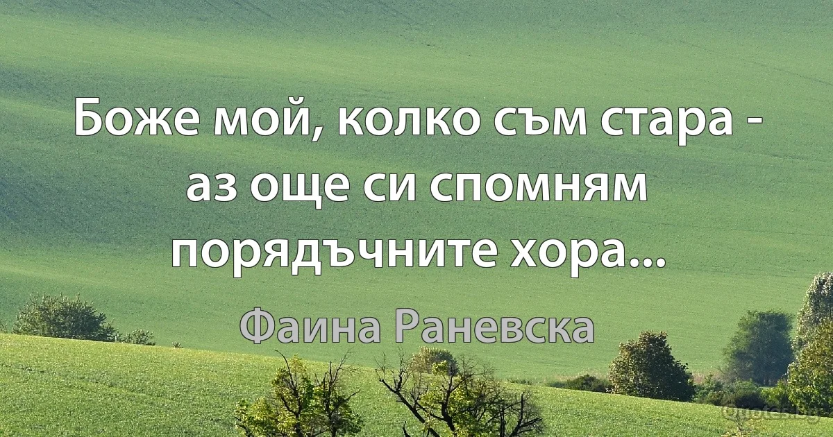 Боже мой, колко съм стара - аз още си спомням порядъчните хора... (Фаина Раневска)