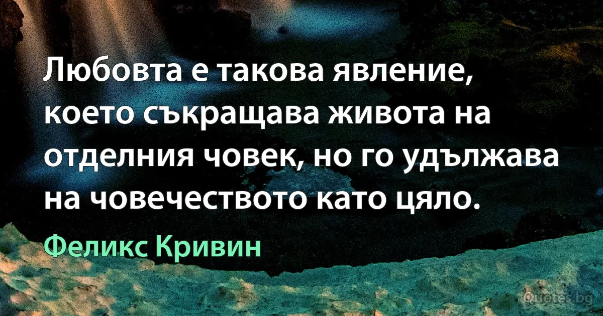 Любовта е такова явление, което съкращава живота на отделния човек, но го удължава на човечеството като цяло. (Феликс Кривин)