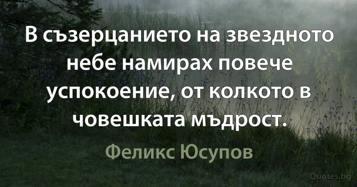 В съзерцанието на звездното небе намирах повече успокоение, от колкото в човешката мъдрост. (Феликс Юсупов)