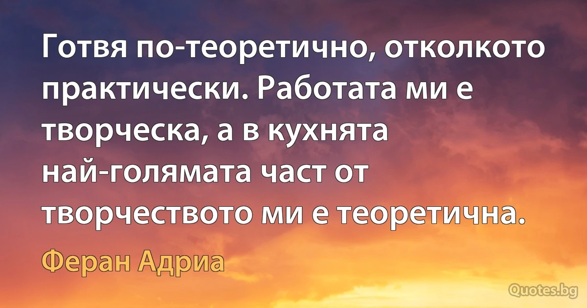 Готвя по-теоретично, отколкото практически. Работата ми е творческа, а в кухнята най-голямата част от творчеството ми е теоретична. (Феран Адриа)