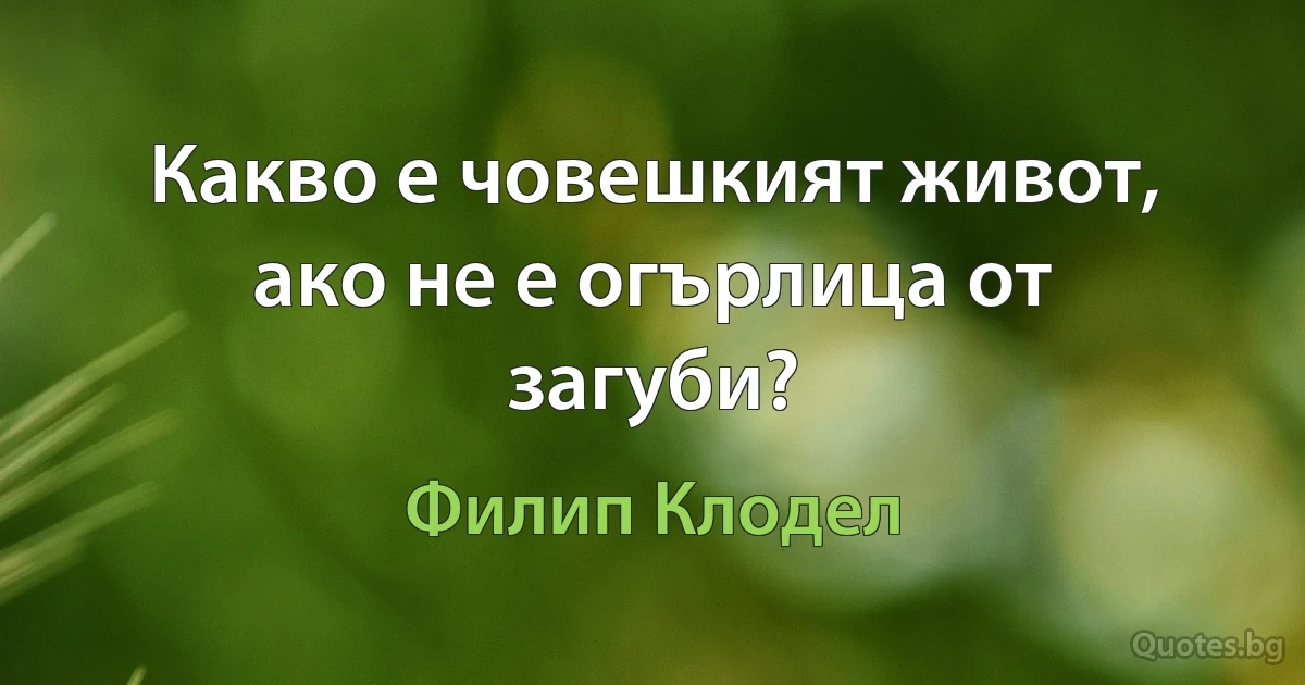 Какво е човешкият живот, ако не е огърлица от загуби? (Филип Клодел)