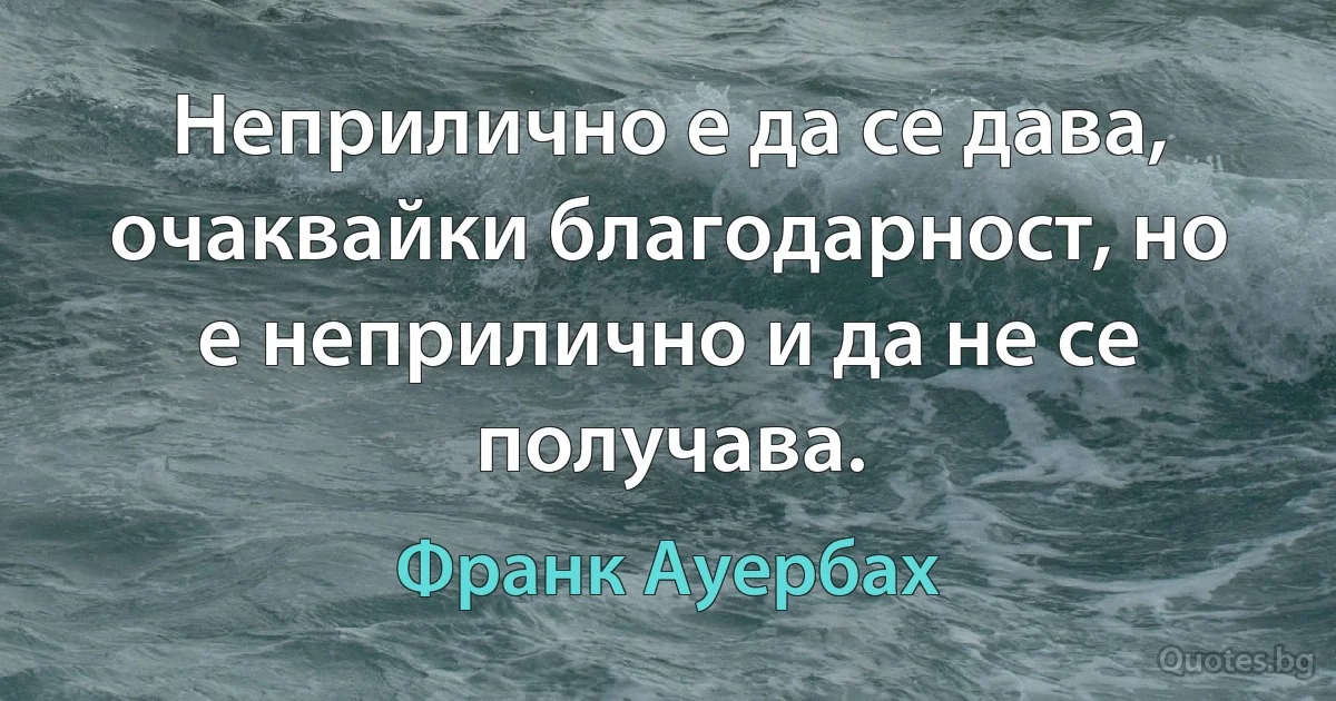 Неприлично е да се дава, очаквайки благодарност, но е неприлично и да не се получава. (Франк Ауербах)