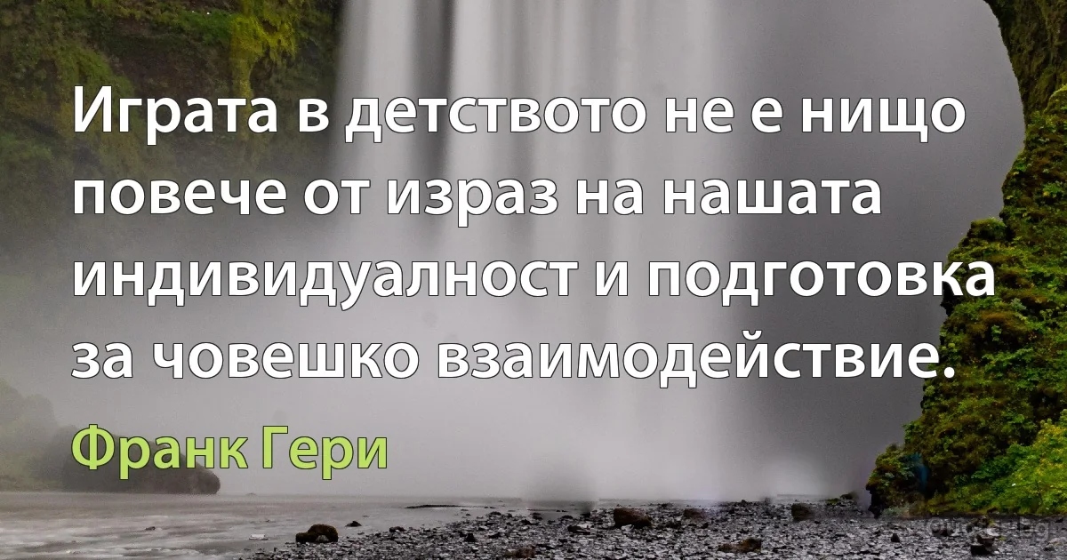 Играта в детството не е нищо повече от израз на нашата индивидуалност и подготовка за човешко взаимодействие. (Франк Гери)