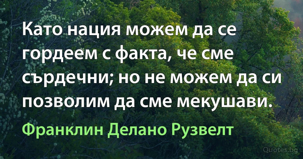 Като нация можем да се гордеем с факта, че сме сърдечни; но не можем да си позволим да сме мекушави. (Франклин Делано Рузвелт)