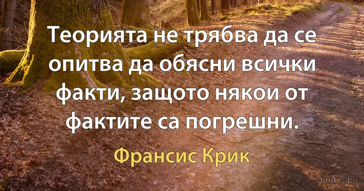 Теорията не трябва да се опитва да обясни всички факти, защото някои от фактите са погрешни. (Франсис Крик)