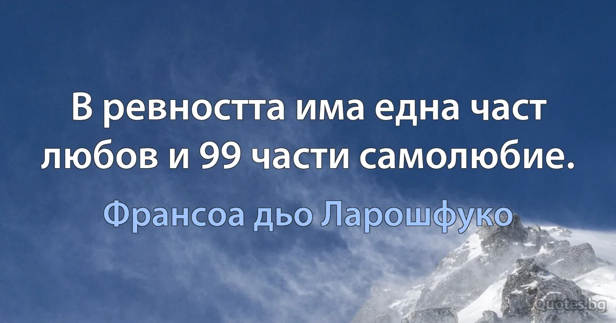 В ревността има една част любов и 99 части самолюбие. (Франсоа дьо Ларошфуко)