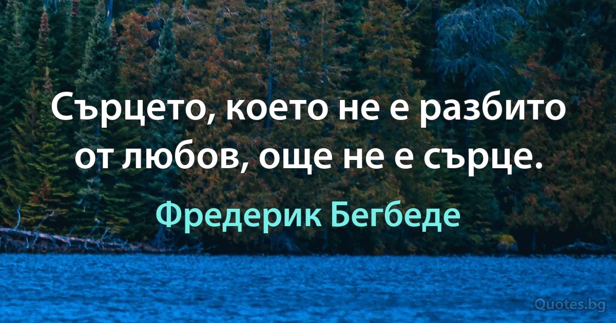 Сърцето, което не е разбито от любов, още не е сърце. (Фредерик Бегбеде)