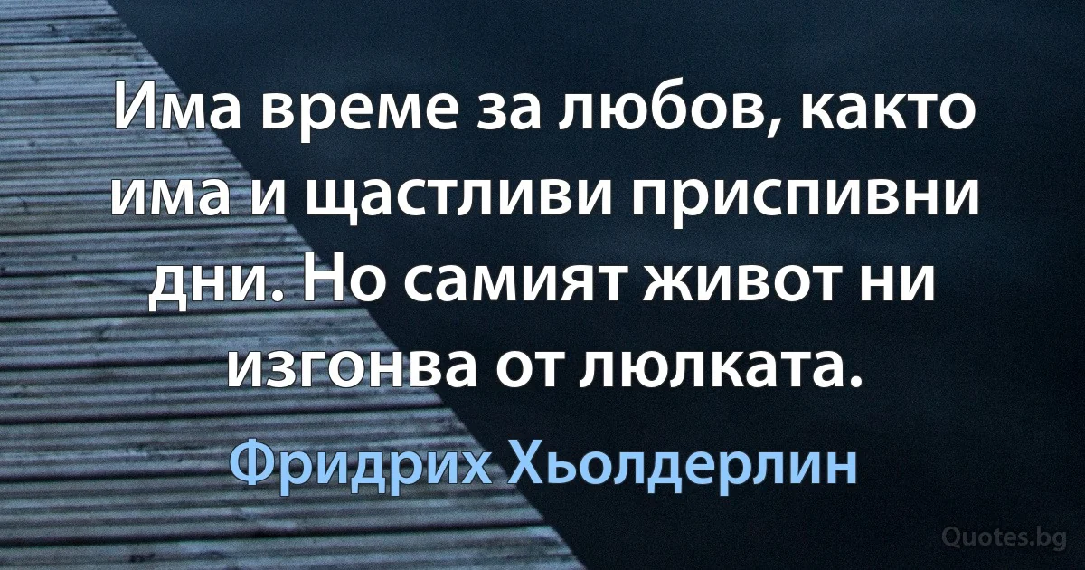 Има време за любов, както има и щастливи приспивни дни. Но самият живот ни изгонва от люлката. (Фридрих Хьолдерлин)