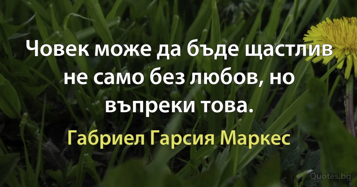 Човек може да бъде щастлив не само без любов, но въпреки това. (Габриел Гарсия Маркес)