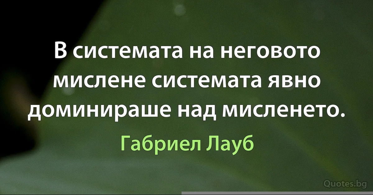 В системата на неговото мислене системата явно доминираше над мисленето. (Габриел Лауб)