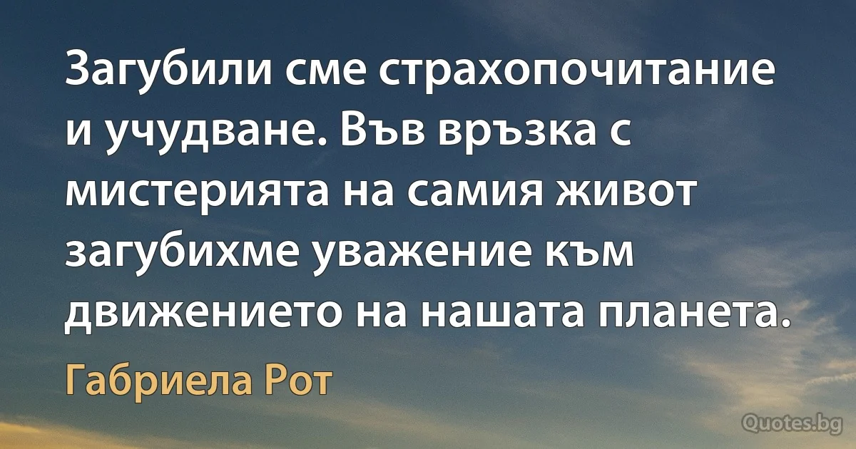 Загубили сме страхопочитание и учудване. Във връзка с мистерията на самия живот загубихме уважение към движението на нашата планета. (Габриела Рот)