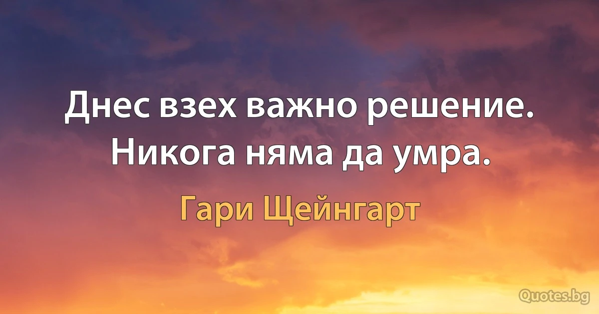 Днес взех важно решение. Никога няма да умра. (Гари Щейнгарт)