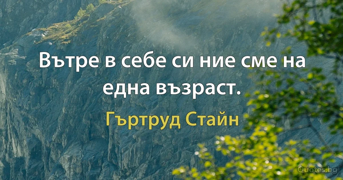 Вътре в себе си ние сме на една възраст. (Гъртруд Стайн)