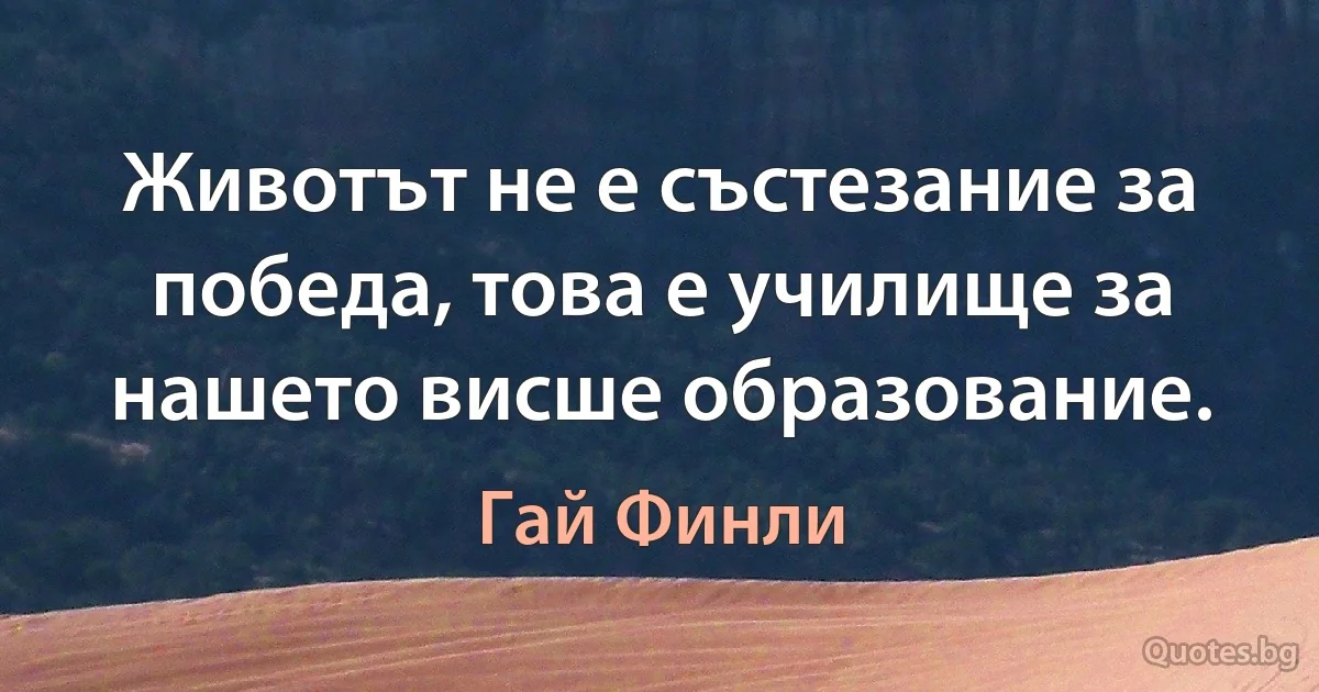 Животът не е състезание за победа, това е училище за нашето висше образование. (Гай Финли)