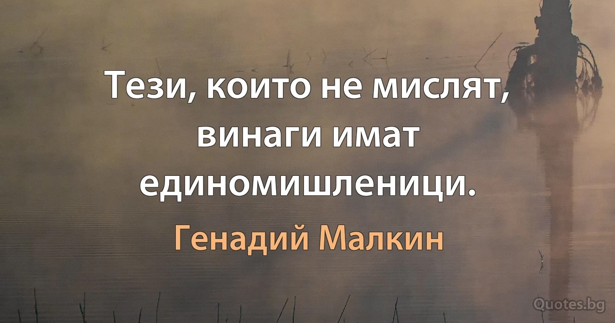 Тези, които не мислят, винаги имат единомишленици. (Генадий Малкин)