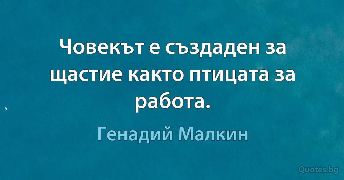 Човекът е създаден за щастие както птицата за работа. (Генадий Малкин)