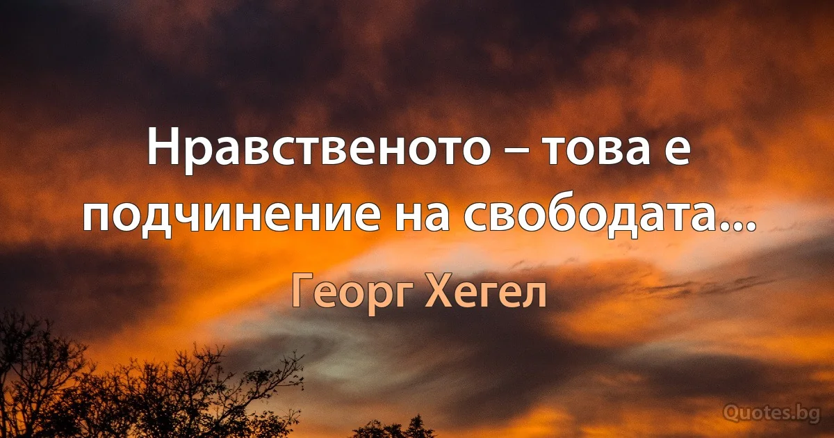 Нравственото – това е подчинение на свободата... (Георг Хегел)