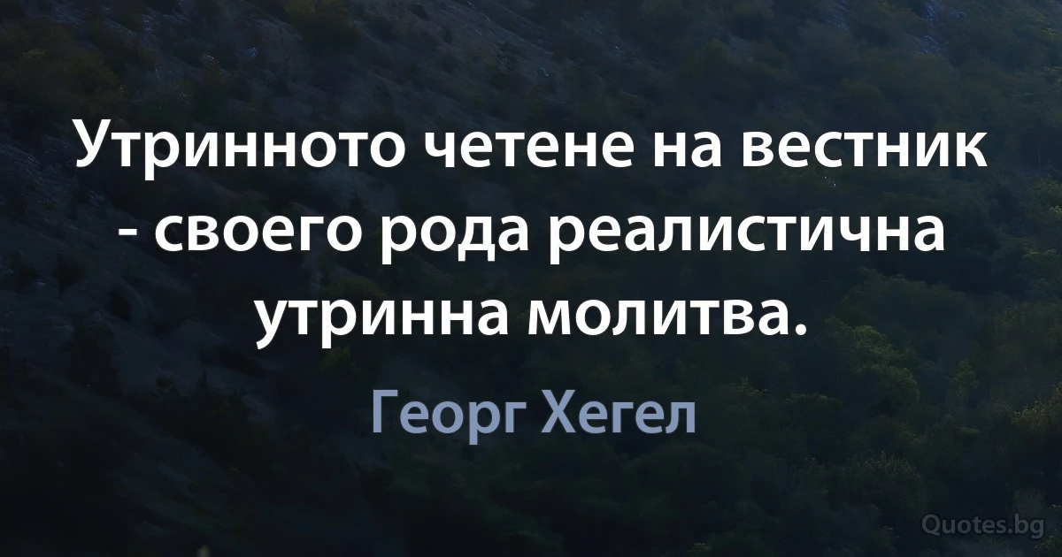 Утринното четене на вестник - своего рода реалистична утринна молитва. (Георг Хегел)