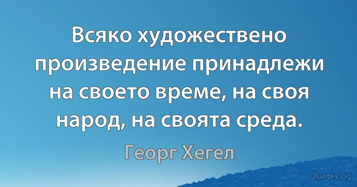 Всяко художествено произведение принадлежи на своето време, на своя народ, на своята среда. (Георг Хегел)