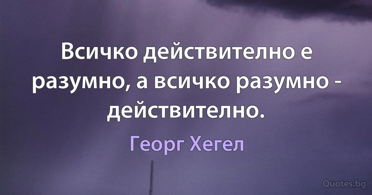 Всичко действително е разумно, а всичко разумно - действително. (Георг Хегел)