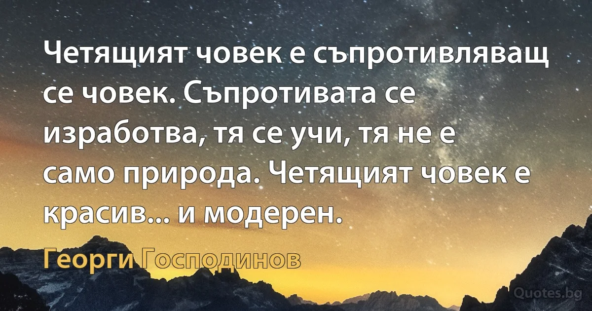 Четящият човек е съпротивляващ се човек. Съпротивата се изработва, тя се учи, тя не е само природа. Четящият човек е красив... и модерен. (Георги Господинов)