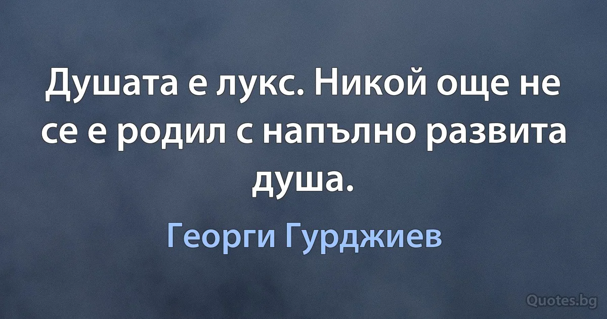 Душата е лукс. Никой още не се е родил с напълно развита душа. (Георги Гурджиев)