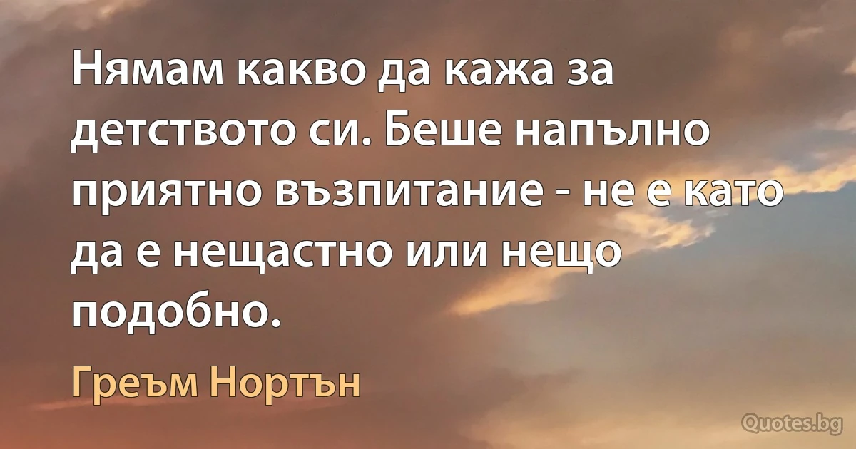 Нямам какво да кажа за детството си. Беше напълно приятно възпитание - не е като да е нещастно или нещо подобно. (Греъм Нортън)