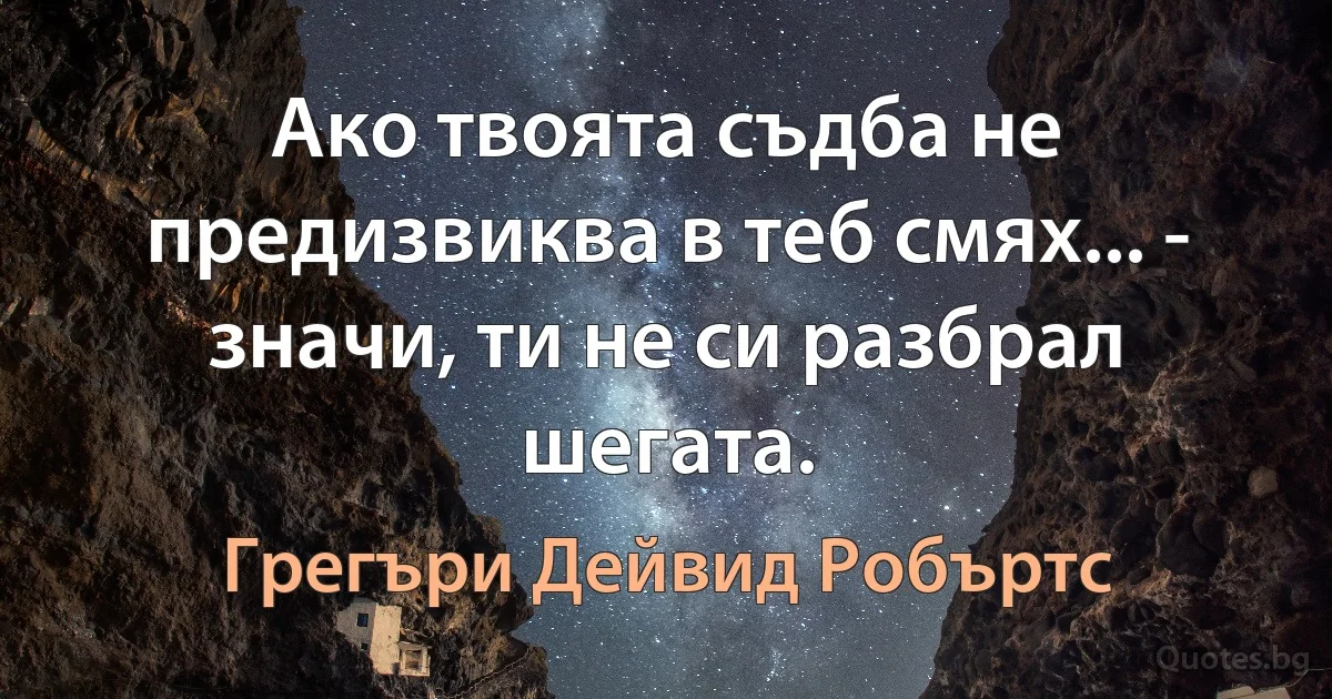 Ако твоята съдба не предизвиква в теб смях... - значи, ти не си разбрал шегата. (Грегъри Дейвид Робъртс)