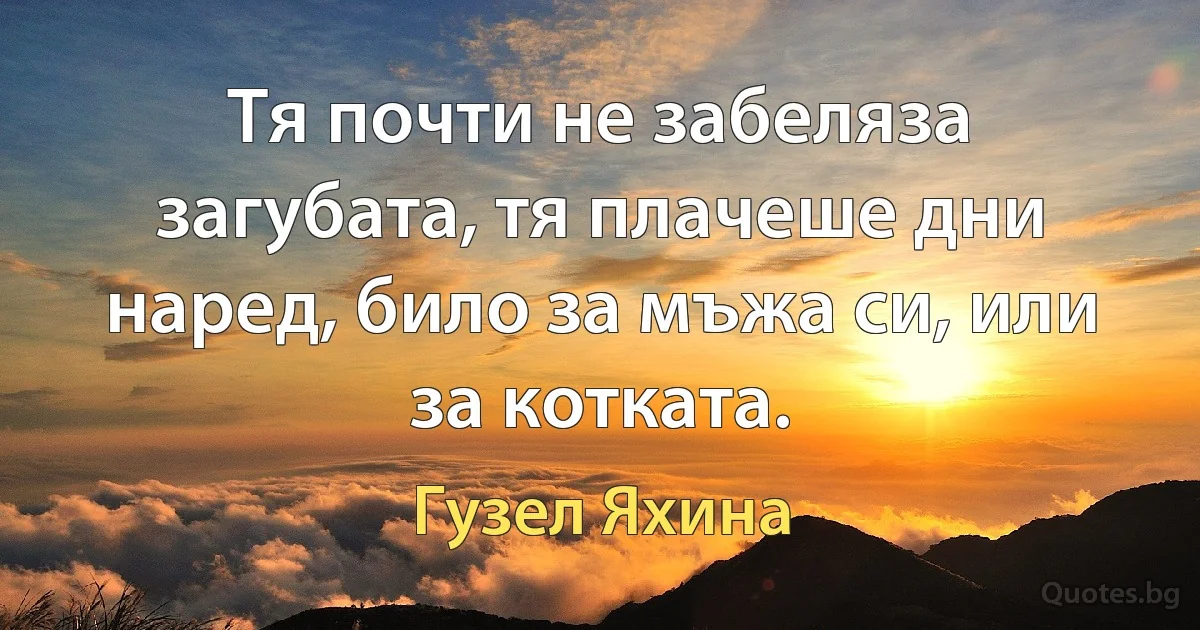 Тя почти не забеляза загубата, тя плачеше дни наред, било за мъжа си, или за котката. (Гузел Яхина)