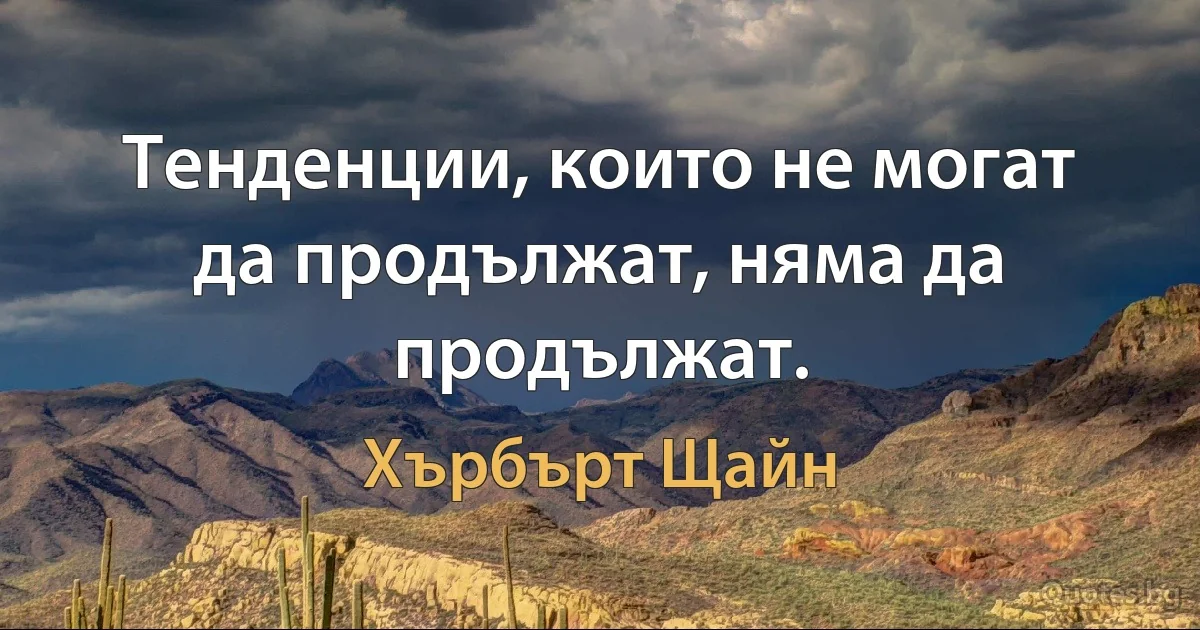 Тенденции, които не могат да продължат, няма да продължат. (Хърбърт Щайн)