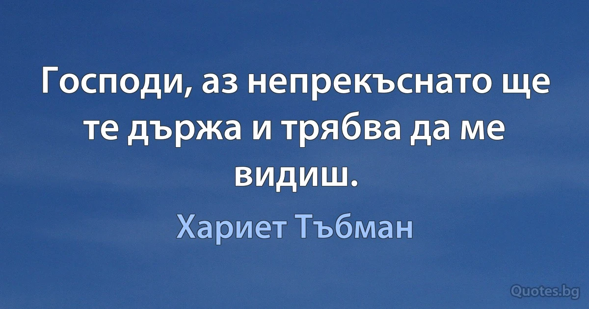 Господи, аз непрекъснато ще те държа и трябва да ме видиш. (Хариет Тъбман)