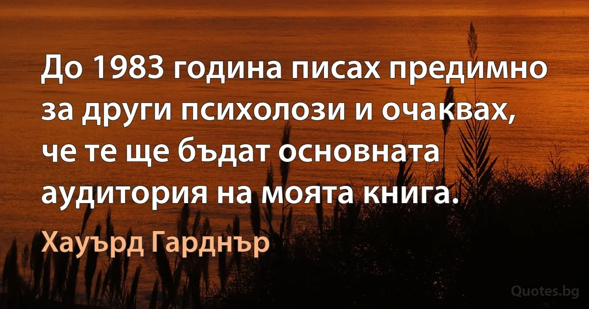 До 1983 година писах предимно за други психолози и очаквах, че те ще бъдат основната аудитория на моята книга. (Хауърд Гарднър)