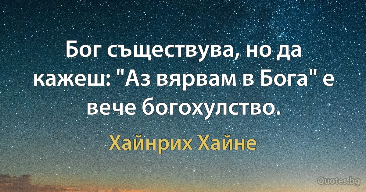 Бог съществува, но да кажеш: "Аз вярвам в Бога" е вече богохулство. (Хайнрих Хайне)