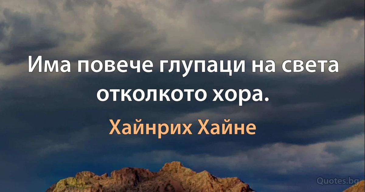 Има повече глупаци на света отколкото хора. (Хайнрих Хайне)