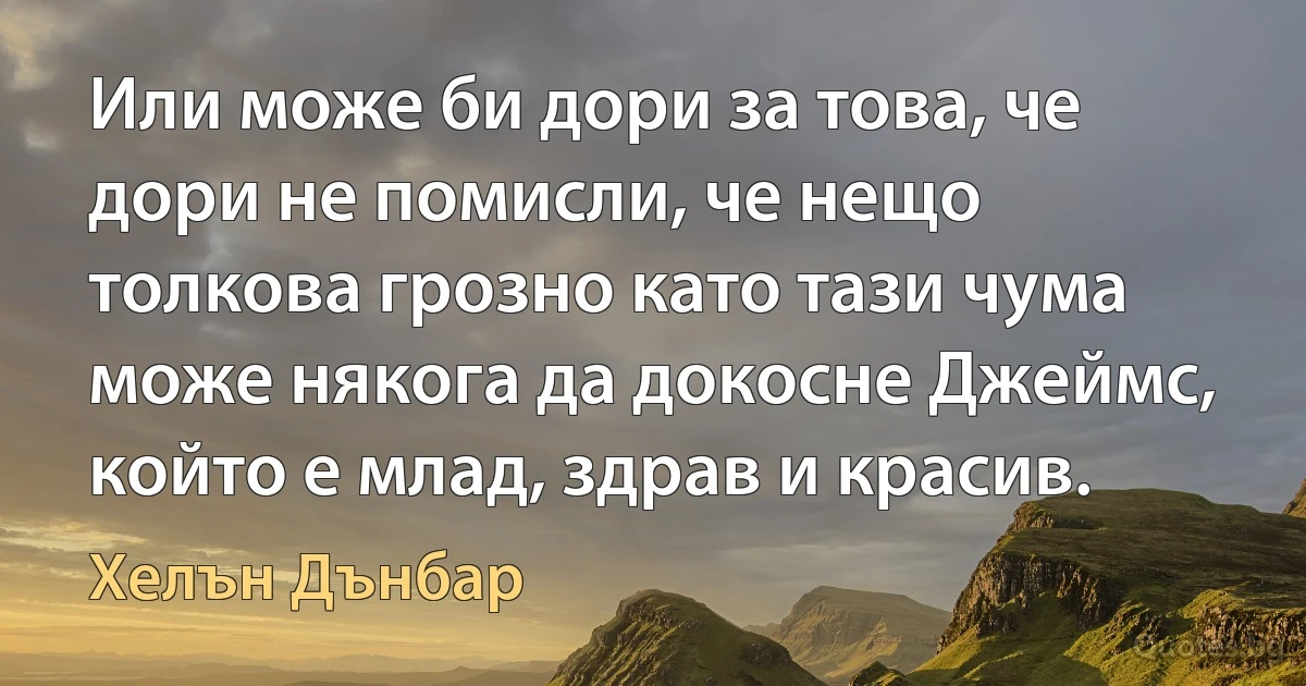 Или може би дори за това, че дори не помисли, че нещо толкова грозно като тази чума може някога да докосне Джеймс, който е млад, здрав и красив. (Хелън Дънбар)