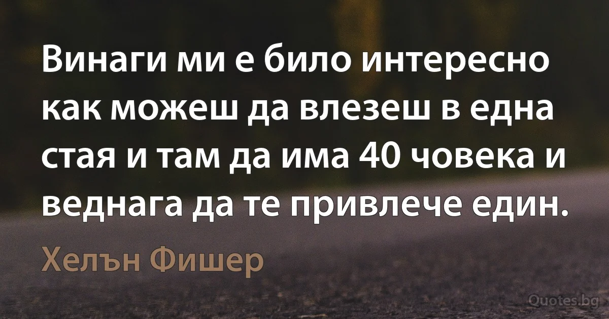 Винаги ми е било интересно как можеш да влезеш в една стая и там да има 40 човека и веднага да те привлече един. (Хелън Фишер)