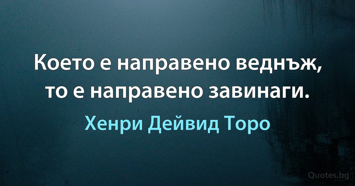 Което е направено веднъж, то е направено завинаги. (Хенри Дейвид Торо)