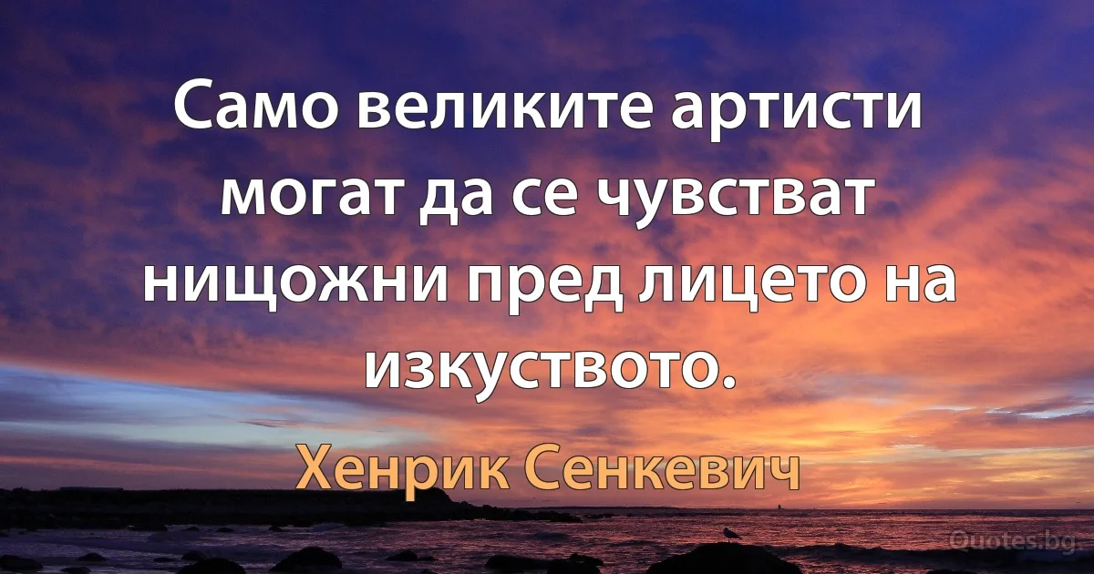 Само великите артисти могат да се чувстват нищожни пред лицето на изкуството. (Хенрик Сенкевич)