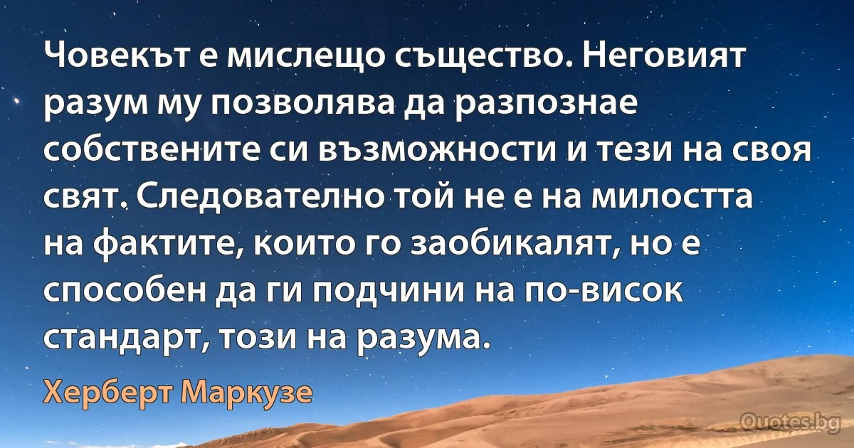 Човекът е мислещо същество. Неговият разум му позволява да разпознае собствените си възможности и тези на своя свят. Следователно той не е на милостта на фактите, които го заобикалят, но е способен да ги подчини на по-висок стандарт, този на разума. (Херберт Маркузе)