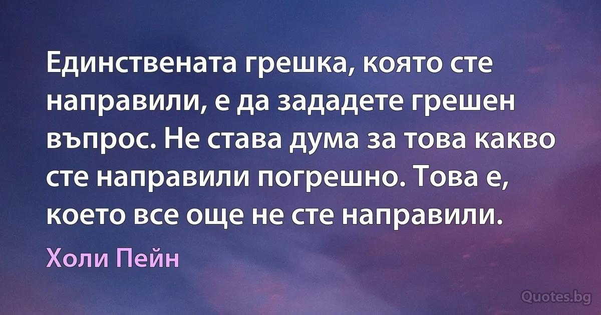 Единствената грешка, която сте направили, е да зададете грешен въпрос. Не става дума за това какво сте направили погрешно. Това е, което все още не сте направили. (Холи Пейн)